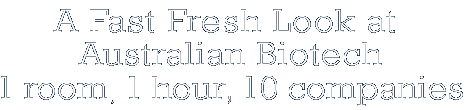 A Fast Fresh Look at  Australian Biotech 1 room, 1 hour, 8 companies